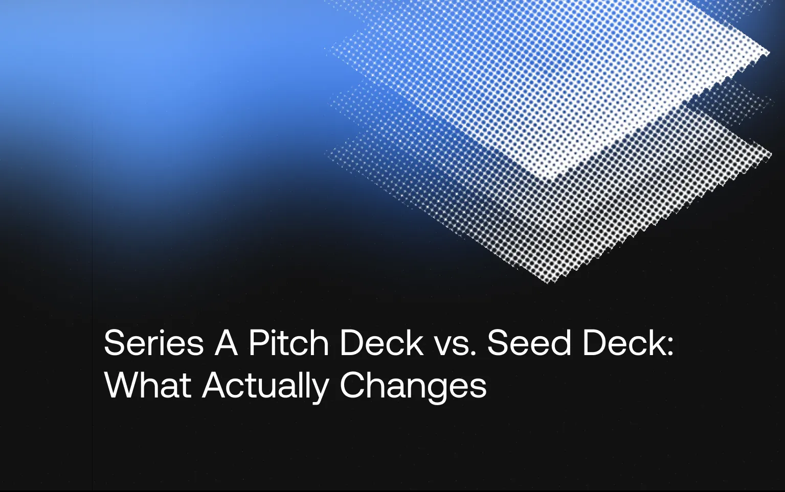 Cover: Series A Pitch Deck vs. Seed Deck — What Actually Changes, with stacked dotted layers in blue light